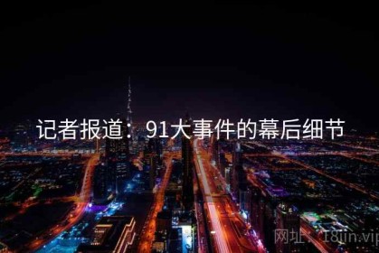 记者报道：91大事件的幕后细节