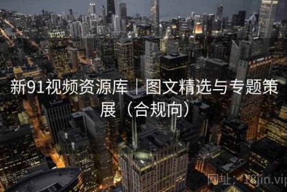 新91视频资源库｜图文精选与专题策展（合规向）