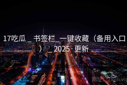 17吃瓜 _ 书签栏_一键收藏（备用入口） _ 2025·更新