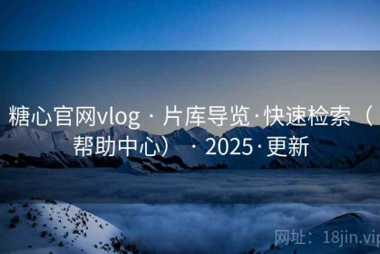 糖心官网vlog · 片库导览·快速检索（帮助中心） · 2025·更新