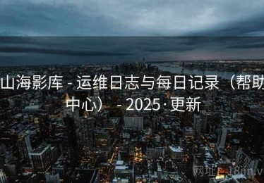山海影库 - 运维日志与每日记录（帮助中心） - 2025·更新