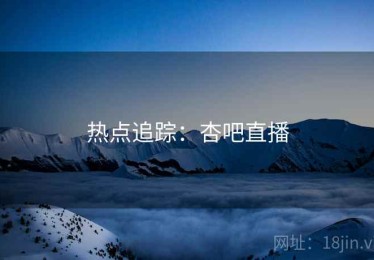 热点追踪：杏吧直播