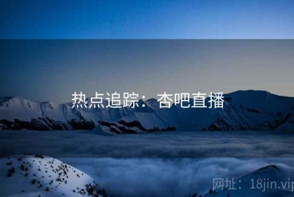 热点追踪：杏吧直播