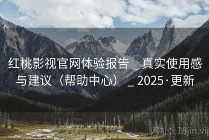 红桃影视官网体验报告 _ 真实使用感与建议（帮助中心） _ 2025·更新