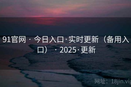 91官网 · 今日入口·实时更新（备用入口） · 2025·更新