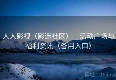 人人影视（影迷社区）｜活动广场与福利资讯（备用入口）