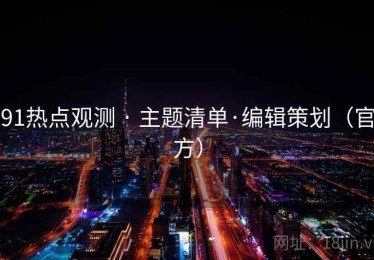 91热点观测 · 主题清单·编辑策划（官方）