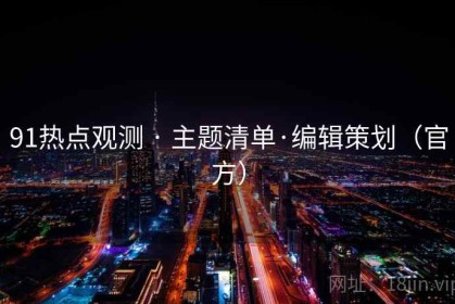 91热点观测 · 主题清单·编辑策划（官方）