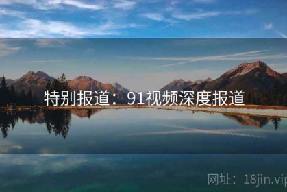 特别报道：91视频深度报道