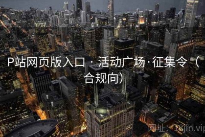 P站网页版入口 · 活动广场·征集令（合规向）