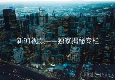 新91视频——独家揭秘专栏