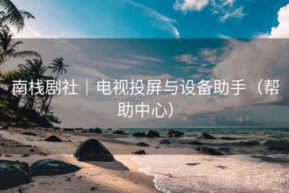 南栈剧社｜电视投屏与设备助手（帮助中心）