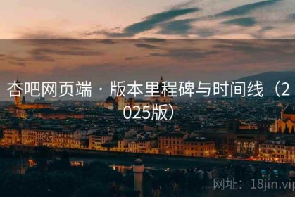 杏吧网页端 · 版本里程碑与时间线（2025版）