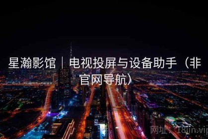 星瀚影馆｜电视投屏与设备助手（非官网导航）