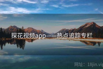 探花视频app——热点追踪专栏