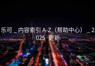 乐可 _ 内容索引 A-Z（帮助中心） _ 2025·更新