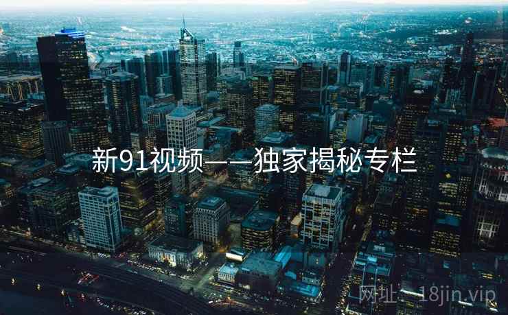 新91视频——独家揭秘专栏