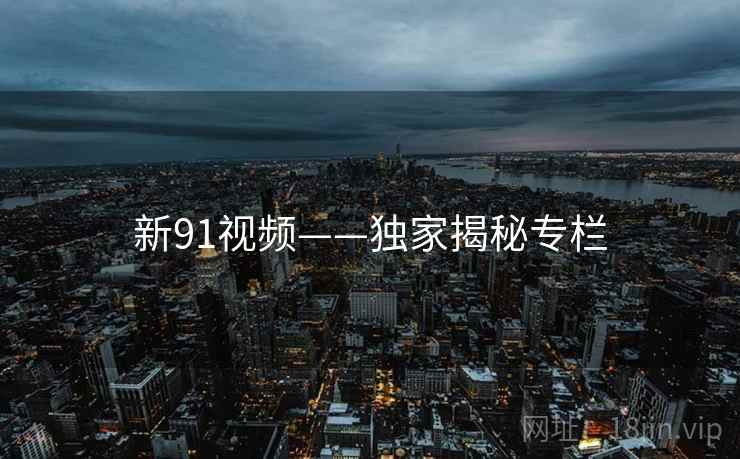 新91视频——独家揭秘专栏