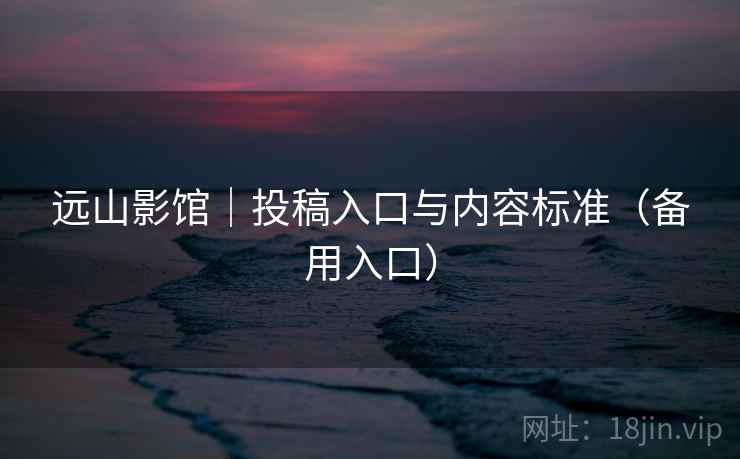 远山影馆｜投稿入口与内容标准（备用入口）