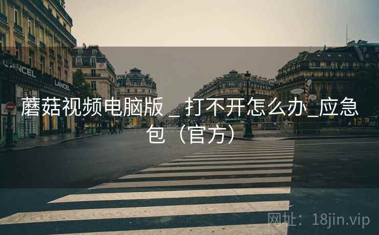 蘑菇视频电脑版 _ 打不开怎么办_应急包（官方）