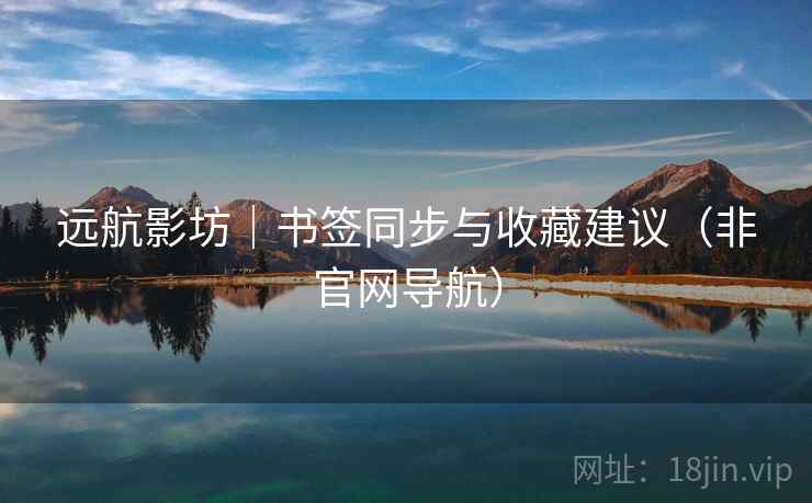 远航影坊|书签同步与收藏建议(非官网导航) 远航影坊|书签同步与收藏建议(非官网导航)