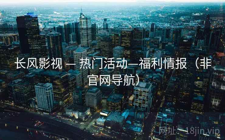 长风影视 — 热门活动—福利情报(非官网导航) 长风影视 — 热门活动—福利情报(非官网导航)