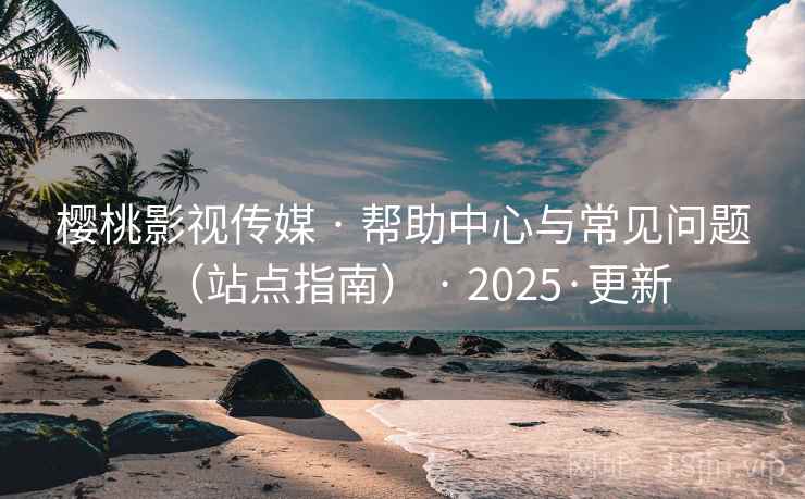 樱桃影视传媒 · 帮助中心与常见问题（站点指南） · 2025·更新