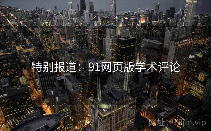 特别报道:91网页版学术评论 特别报道:91网页版学术评论