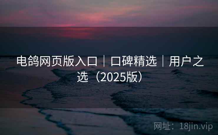 电鸽网页版入口|口碑精选|用户之选(2025版) 电鸽网页版入口|口碑精选|用户之选(2025版)