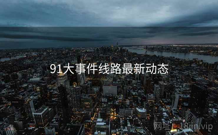 91大事件线路最新动态 91大事件线路最新动态