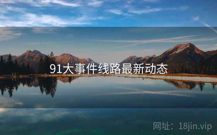 91大事件线路最新动态 91大事件线路最新动态