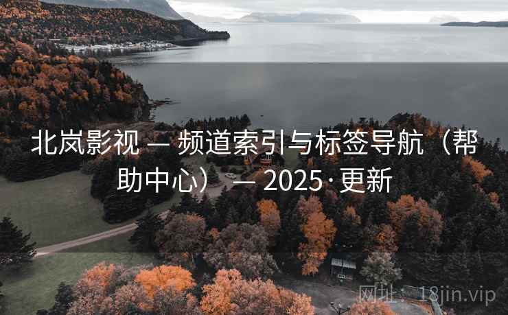 北岚影视 — 频道索引与标签导航(帮助中心) — 2025·更新 北岚影视 — 频道索引与标签导航(帮助中心) — 2025·更新