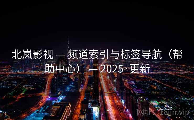 北岚影视 — 频道索引与标签导航(帮助中心) — 2025·更新 北岚影视 — 频道索引与标签导航(帮助中心) — 2025·更新