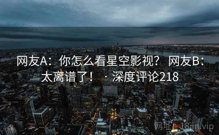 网友A:你怎么看星空影视? 网友B:太离谱了! · 深度评论218 网友A:你怎么看星空影视? 网友B:太离谱了! · 深度评论218