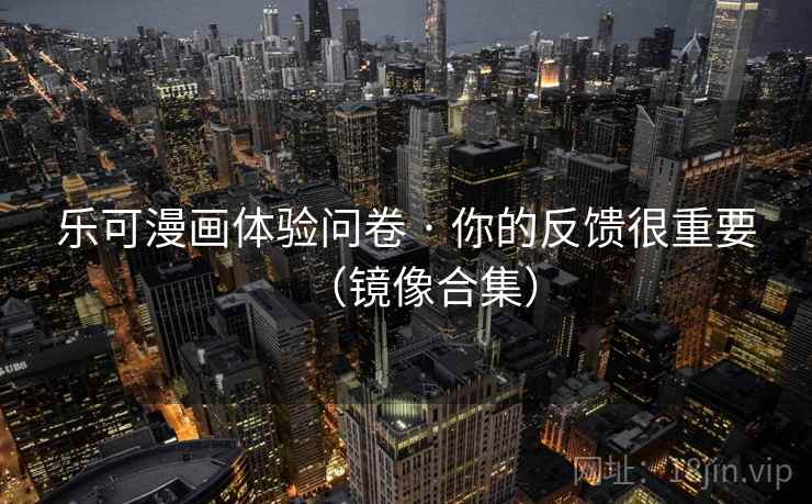 乐可漫画体验问卷 · 你的反馈很重要（镜像合集）