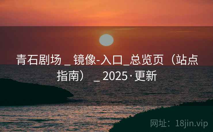 青石剧场 _ 镜像-入口_总览页（站点指南） _ 2025·更新