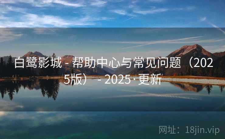 白鹭影城 - 帮助中心与常见问题（2025版） - 2025·更新