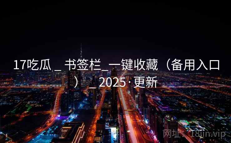 17吃瓜 _ 书签栏_一键收藏（备用入口） _ 2025·更新