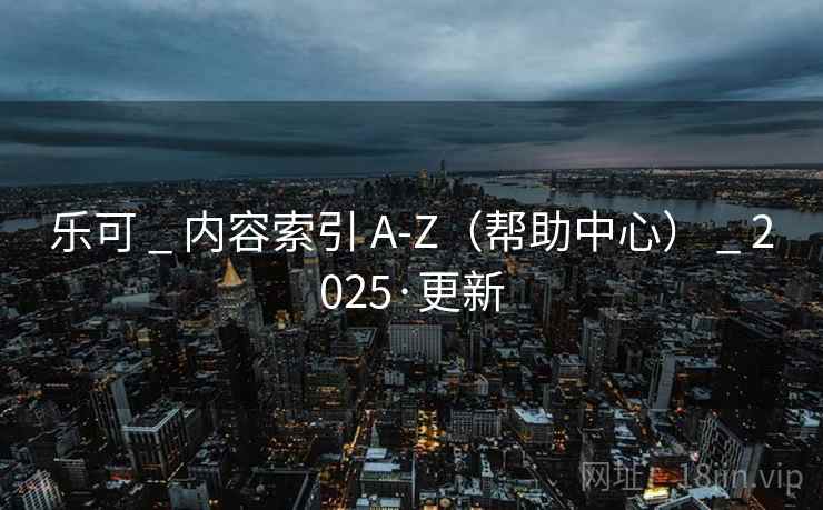 乐可 _ 内容索引 A-Z(帮助中心) _ 2025·更新 乐可 _ 内容索引 A-Z(帮助中心) _ 2025·更新