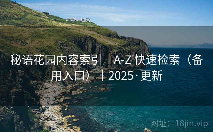 秘语花园内容索引|A-Z 快速检索(备用入口)|2025·更新 秘语花园内容索引|A-Z 快速检索(备用入口)|2025·更新