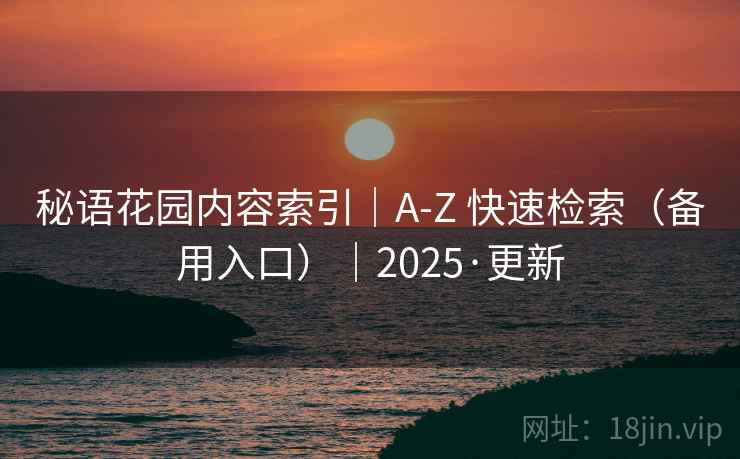 秘语花园内容索引|A-Z 快速检索(备用入口)|2025·更新 秘语花园内容索引|A-Z 快速检索(备用入口)|2025·更新